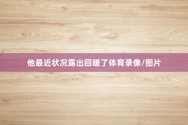 他最近状况露出回暖了体育录像/图片