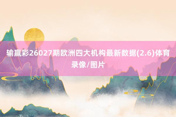 输赢彩26027期欧洲四大机构最新数据(2.6)体育录像/图片