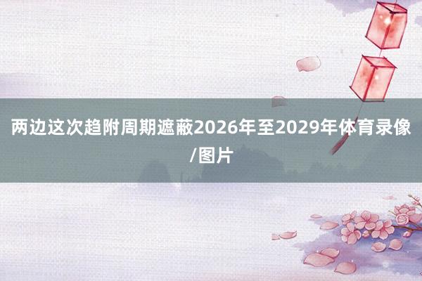 两边这次趋附周期遮蔽2026年至2029年体育录像/图片