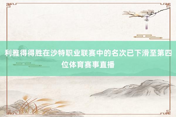 利雅得得胜在沙特职业联赛中的名次已下滑至第四位体育赛事直播