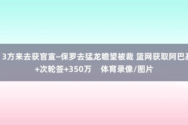 ”3方来去获官宣~保罗去猛龙瞻望被裁 篮网获取阿巴基+次轮签+350万 体育录像/图片