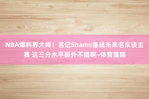NBA爆料界大神！名记Shams备战未来名东谈主赛 这三分水平额外不错啊~体育集锦