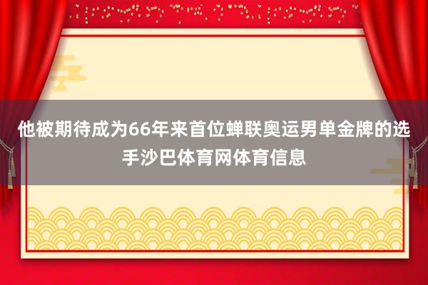 他被期待成为66年来首位蝉联奥运男单金牌的选手沙巴体育网体育信息