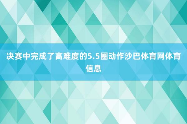 决赛中完成了高难度的5.5圈动作沙巴体育网体育信息
