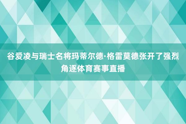 谷爱凌与瑞士名将玛蒂尔德·格雷莫德张开了强烈角逐体育赛事直播