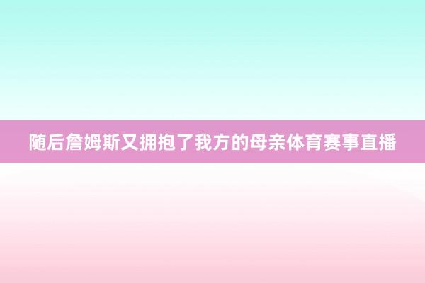 随后詹姆斯又拥抱了我方的母亲体育赛事直播