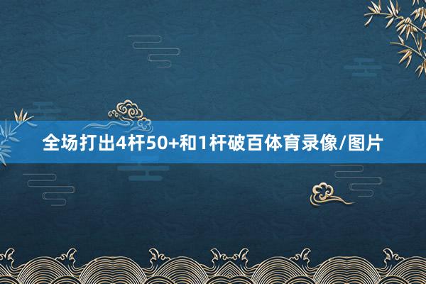 全场打出4杆50+和1杆破百体育录像/图片