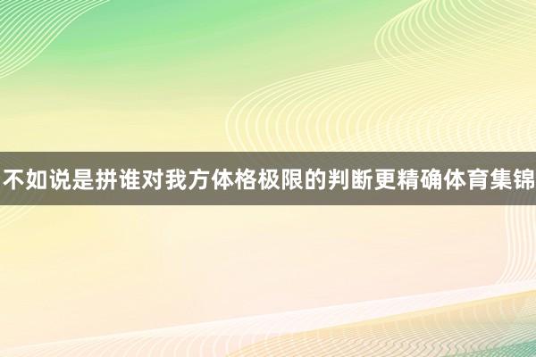 不如说是拼谁对我方体格极限的判断更精确体育集锦