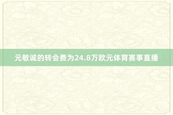 元敏诚的转会费为24.8万欧元体育赛事直播