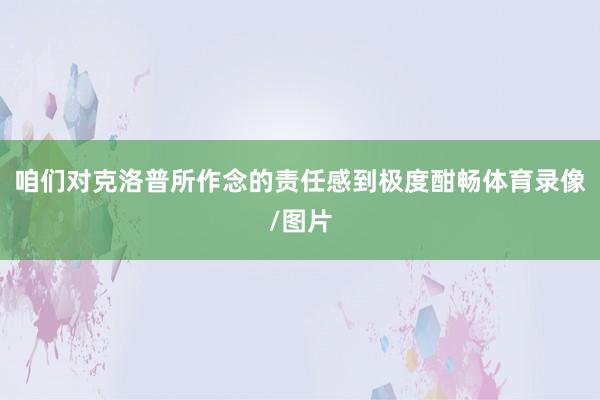 咱们对克洛普所作念的责任感到极度酣畅体育录像/图片