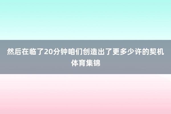 然后在临了20分钟咱们创造出了更多少许的契机体育集锦