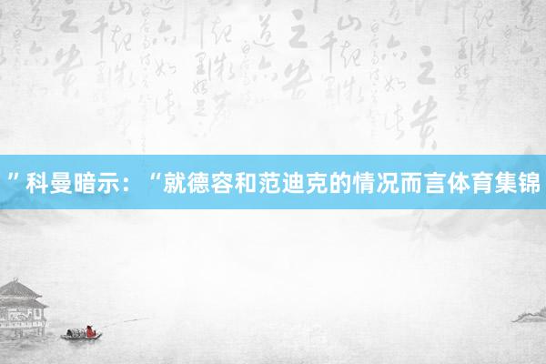 ”科曼暗示：“就德容和范迪克的情况而言体育集锦