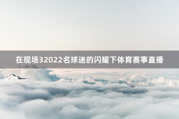 在现场32022名球迷的闪耀下体育赛事直播