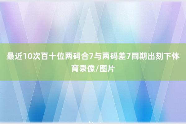 最近10次百十位两码合7与两码差7同期出刻下体育录像/图片