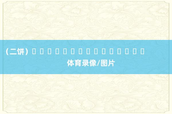 （二饼）															                体育录像/图片