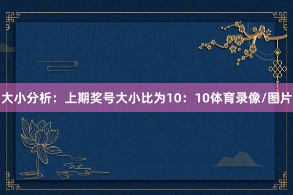 大小分析：上期奖号大小比为10：10体育录像/图片
