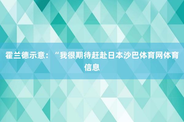 霍兰德示意:“我很期待赶赴日本沙巴体育网体育信息