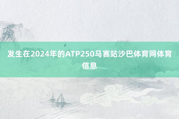 发生在2024年的ATP250马赛站沙巴体育网体育信息