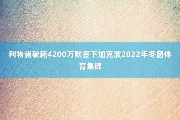 利物浦破耗4200万欧签下加克波2022年冬窗体育集锦