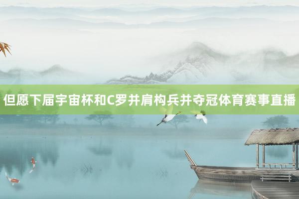 但愿下届宇宙杯和C罗并肩构兵并夺冠体育赛事直播