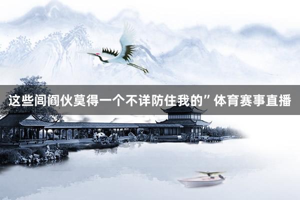 这些闾阎伙莫得一个不详防住我的”体育赛事直播