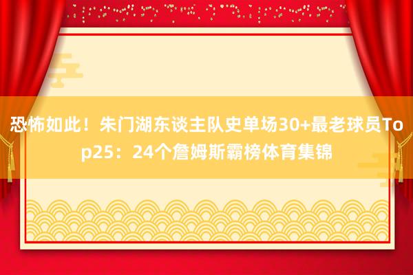 恐怖如此！朱门湖东谈主队史单场30+最老球员Top25：24个詹姆斯霸榜体育集锦