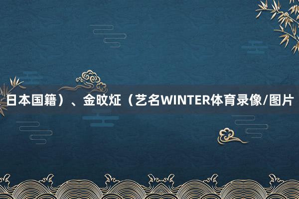 日本国籍）、金旼炡（艺名WINTER体育录像/图片