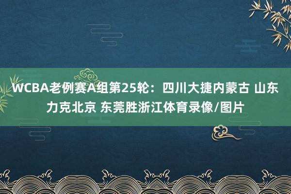 WCBA老例赛A组第25轮：四川大捷内蒙古 山东力克北京 东莞胜浙江体育录像/图片