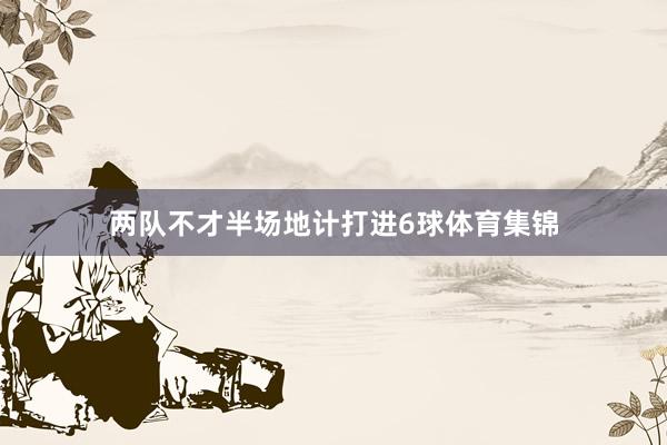两队不才半场地计打进6球体育集锦