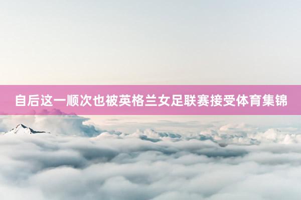 自后这一顺次也被英格兰女足联赛接受体育集锦