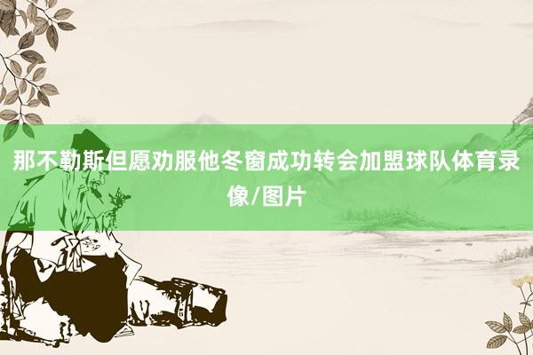 那不勒斯但愿劝服他冬窗成功转会加盟球队体育录像/图片