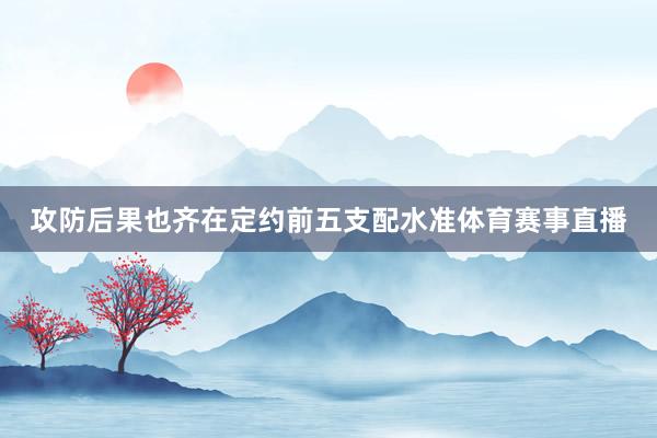 攻防后果也齐在定约前五支配水准体育赛事直播