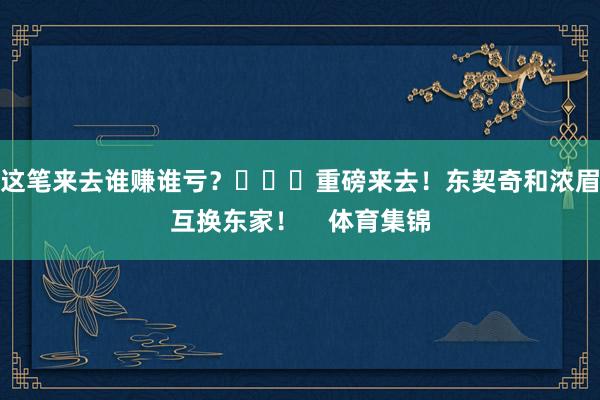 这笔来去谁赚谁亏？			重磅来去！东契奇和浓眉互换东家！    体育集锦