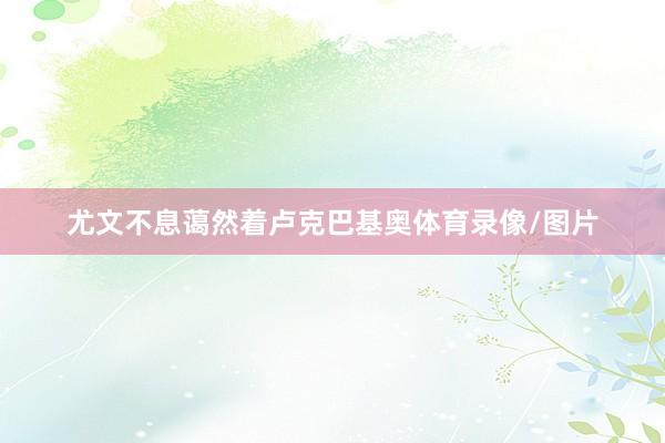 尤文不息蔼然着卢克巴基奥体育录像/图片