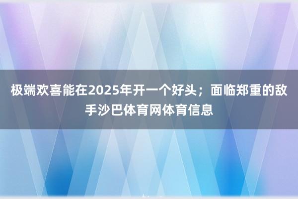 极端欢喜能在2025年开一个好头；面临郑重的敌手沙巴体育网体育信息