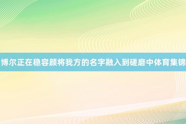 博尔正在稳容颜将我方的名字融入到磋磨中体育集锦