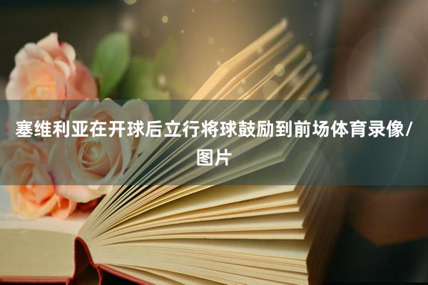 塞维利亚在开球后立行将球鼓励到前场体育录像/图片