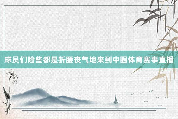 球员们险些都是折腰丧气地来到中圈体育赛事直播