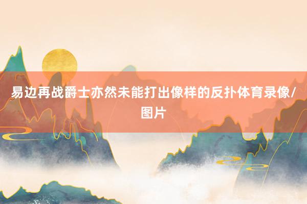 易边再战爵士亦然未能打出像样的反扑体育录像/图片