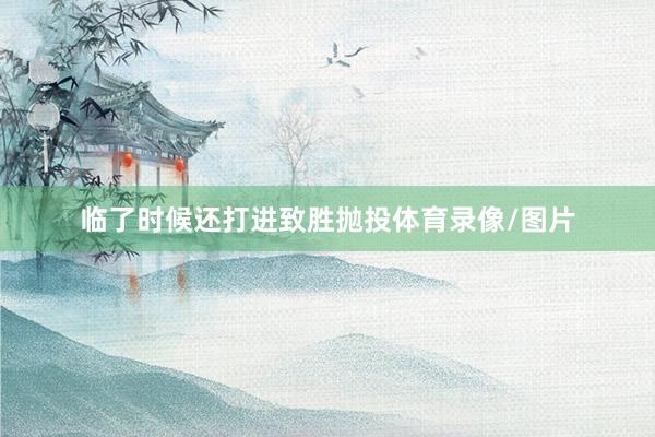 临了时候还打进致胜抛投体育录像/图片