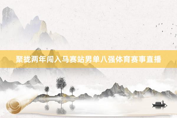 聚拢两年闯入马赛站男单八强体育赛事直播