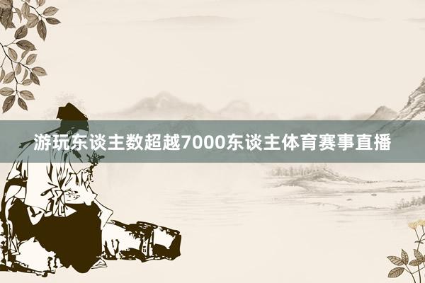 游玩东谈主数超越7000东谈主体育赛事直播