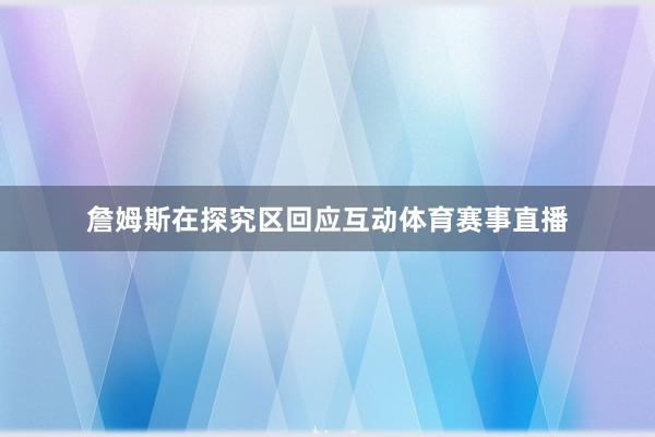 詹姆斯在探究区回应互动体育赛事直播
