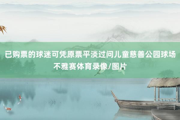 已购票的球迷可凭原票平淡过问儿童慈善公园球场不雅赛体育录像/图片