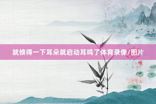 就倏得一下耳朵就启动耳鸣了体育录像/图片