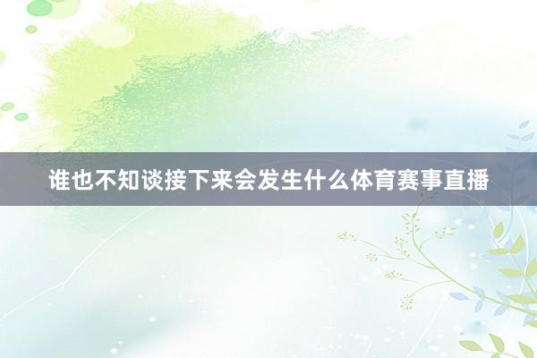 谁也不知谈接下来会发生什么体育赛事直播
