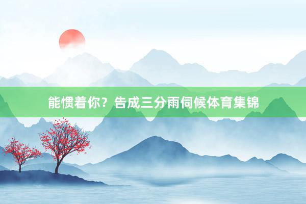 能惯着你？告成三分雨伺候体育集锦