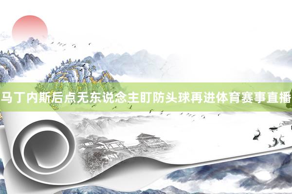 马丁内斯后点无东说念主盯防头球再进体育赛事直播