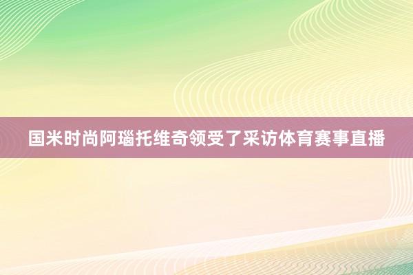 国米时尚阿瑙托维奇领受了采访体育赛事直播