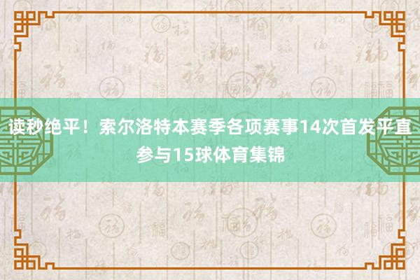 读秒绝平！索尔洛特本赛季各项赛事14次首发平直参与15球体育集锦